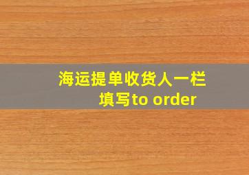 海运提单收货人一栏填写to order